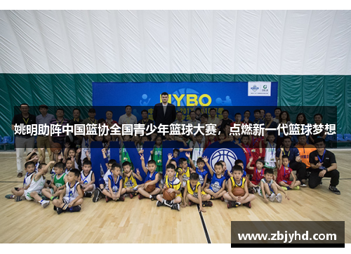 姚明助阵中国篮协全国青少年篮球大赛，点燃新一代篮球梦想
