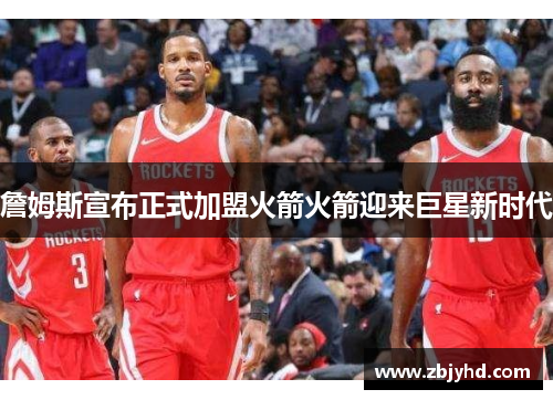 詹姆斯宣布正式加盟火箭火箭迎来巨星新时代