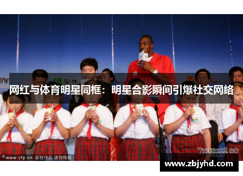 网红与体育明星同框：明星合影瞬间引爆社交网络