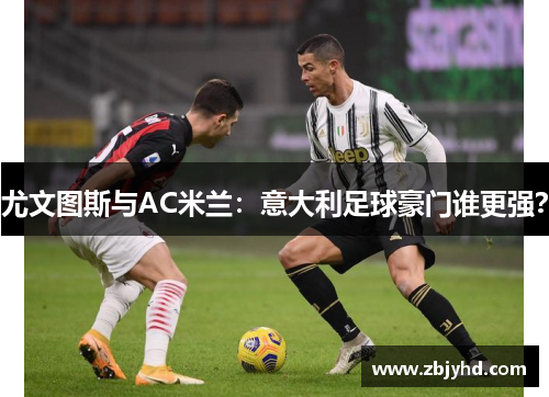 尤文图斯与AC米兰：意大利足球豪门谁更强？