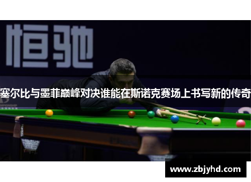 塞尔比与墨菲巅峰对决谁能在斯诺克赛场上书写新的传奇