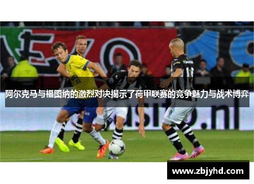 阿尔克马与福图纳的激烈对决揭示了荷甲联赛的竞争魅力与战术博弈