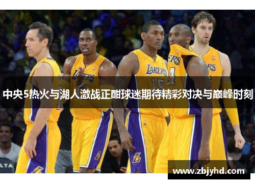 中央5热火与湖人激战正酣球迷期待精彩对决与巅峰时刻