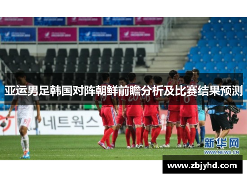 亚运男足韩国对阵朝鲜前瞻分析及比赛结果预测